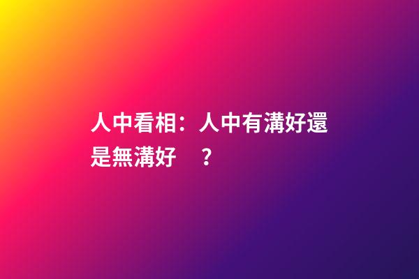 人中看相：人中有溝好還是無溝好？